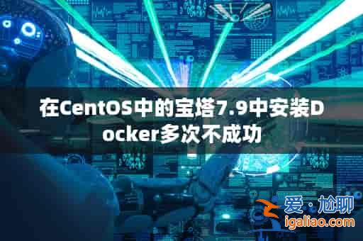 在CentOS中的寶塔7.9中安裝Docker多次不成功？